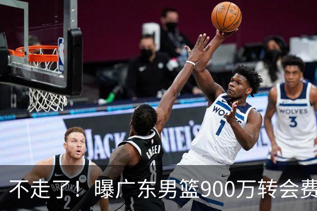 不走了！曝广东男篮900万转会费签下昔日状元内线，杜锋拒绝摆烂